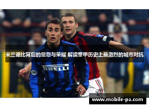 米兰德比背后的恩怨与荣耀 解读意甲历史上最激烈的城市对抗