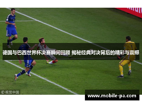 德国与巴西世界杯决赛瞬间回顾 揭秘经典对决背后的精彩与震撼