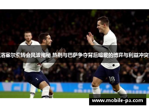 洛塞尔索转会风波揭秘 热刺与巴萨争夺背后暗藏的博弈与利益冲突