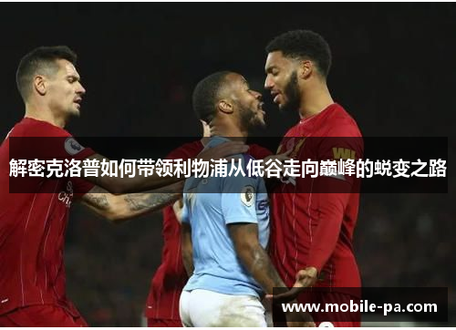 解密克洛普如何带领利物浦从低谷走向巅峰的蜕变之路