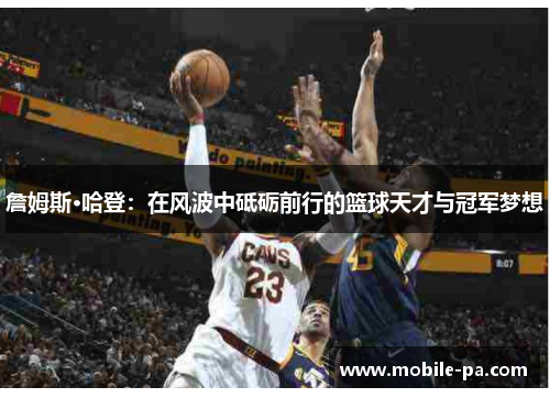 詹姆斯·哈登：在风波中砥砺前行的篮球天才与冠军梦想