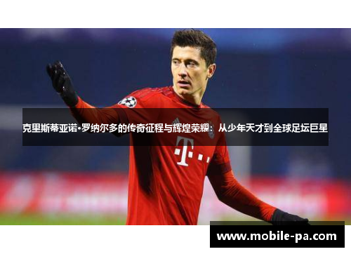 克里斯蒂亚诺·罗纳尔多的传奇征程与辉煌荣耀：从少年天才到全球足坛巨星