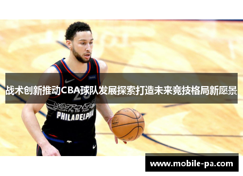 战术创新推动CBA球队发展探索打造未来竞技格局新愿景