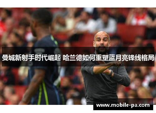 曼城新射手时代崛起 哈兰德如何重塑蓝月亮锋线格局