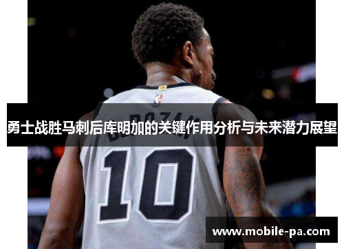 勇士战胜马刺后库明加的关键作用分析与未来潜力展望