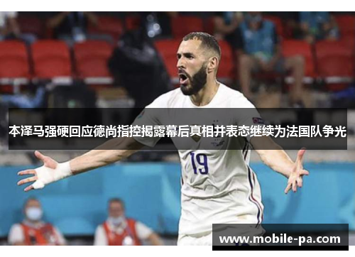 本泽马强硬回应德尚指控揭露幕后真相并表态继续为法国队争光