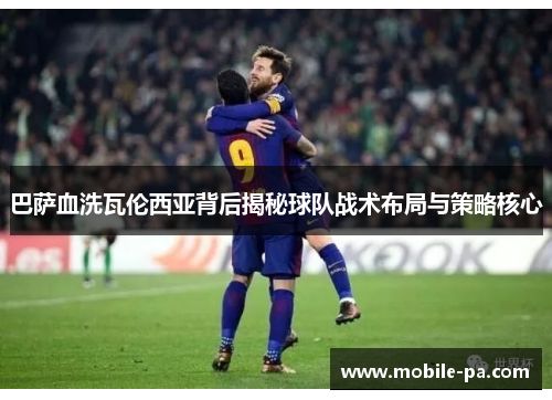 巴萨血洗瓦伦西亚背后揭秘球队战术布局与策略核心