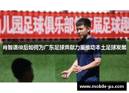 肖智退役后如何为广东足球贡献力量推动本土足球发展