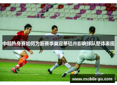 中超热身赛如何为新赛季奠定基础并影响球队整体表现