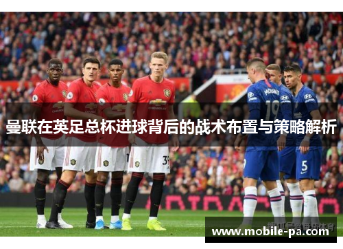 曼联在英足总杯进球背后的战术布置与策略解析