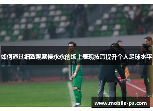 如何通过细致观察侯永永的场上表现技巧提升个人足球水平
