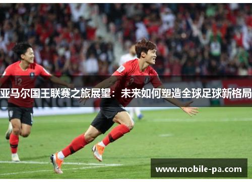 亚马尔国王联赛之旅展望：未来如何塑造全球足球新格局