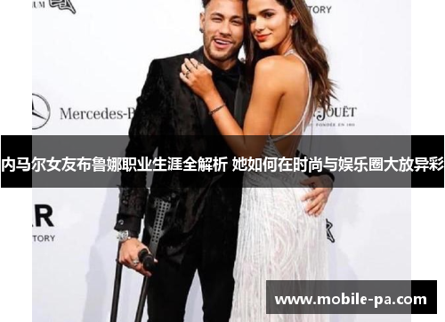 内马尔女友布鲁娜职业生涯全解析 她如何在时尚与娱乐圈大放异彩