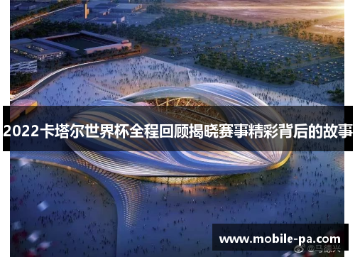 2022卡塔尔世界杯全程回顾揭晓赛事精彩背后的故事