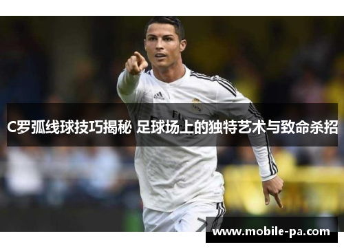 C罗弧线球技巧揭秘 足球场上的独特艺术与致命杀招