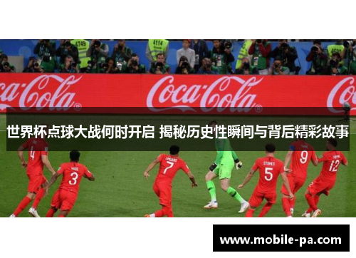 世界杯点球大战何时开启 揭秘历史性瞬间与背后精彩故事