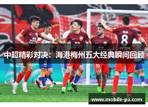 中超精彩对决：海港梅州五大经典瞬间回顾