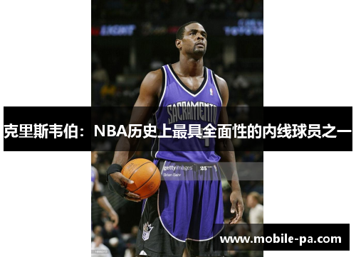 克里斯韦伯：NBA历史上最具全面性的内线球员之一