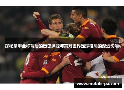 探秘意甲全称背后的历史渊源与其对世界足球格局的深远影响