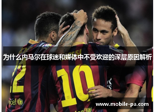 为什么内马尔在球迷和媒体中不受欢迎的深层原因解析