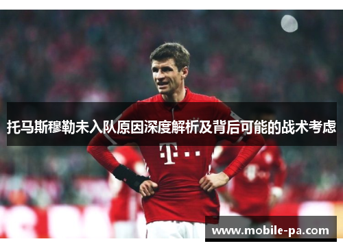 托马斯穆勒未入队原因深度解析及背后可能的战术考虑