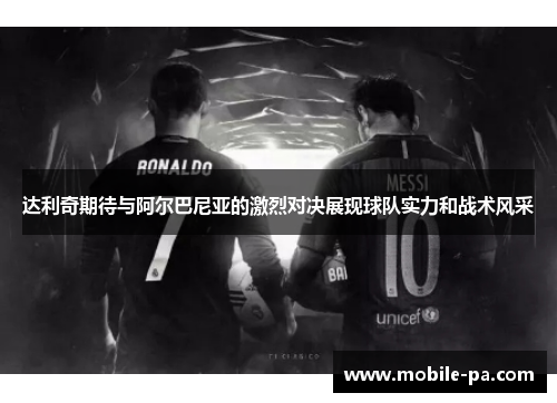 达利奇期待与阿尔巴尼亚的激烈对决展现球队实力和战术风采