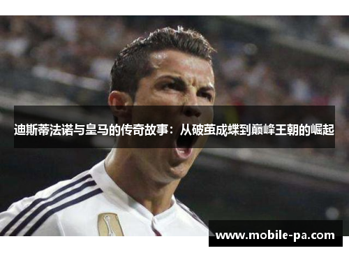 迪斯蒂法诺与皇马的传奇故事：从破茧成蝶到巅峰王朝的崛起