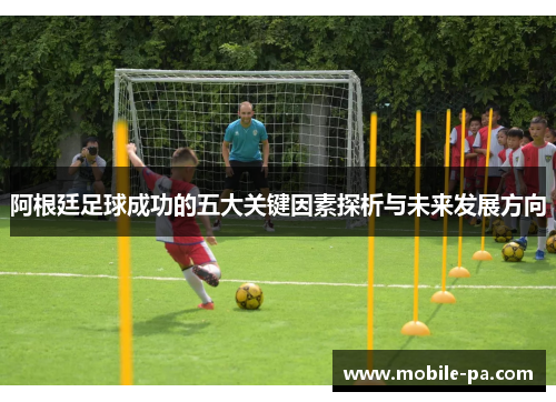 阿根廷足球成功的五大关键因素探析与未来发展方向
