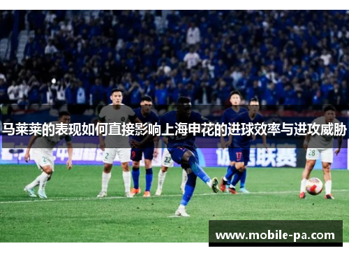 马莱莱的表现如何直接影响上海申花的进球效率与进攻威胁