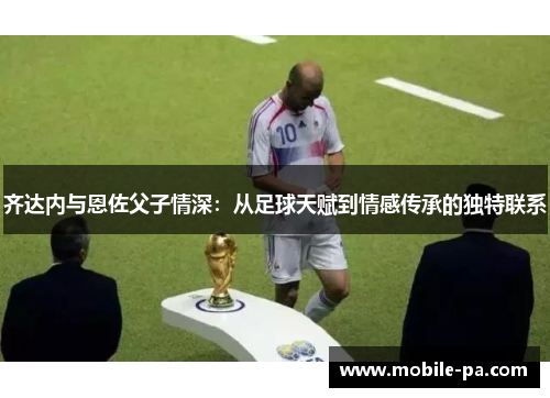 齐达内与恩佐父子情深：从足球天赋到情感传承的独特联系