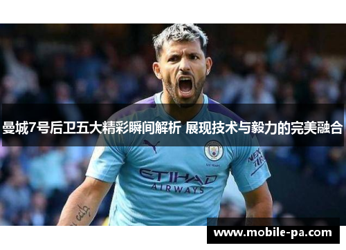 曼城7号后卫五大精彩瞬间解析 展现技术与毅力的完美融合