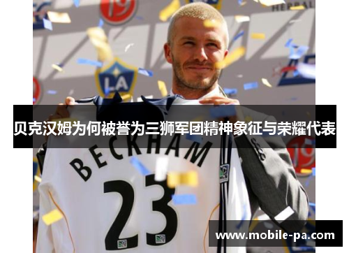 贝克汉姆为何被誉为三狮军团精神象征与荣耀代表