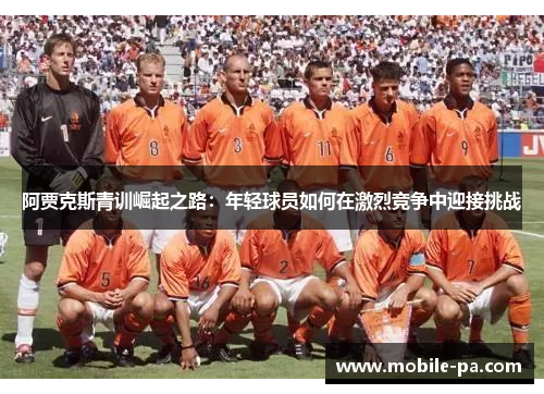 阿贾克斯青训崛起之路：年轻球员如何在激烈竞争中迎接挑战
