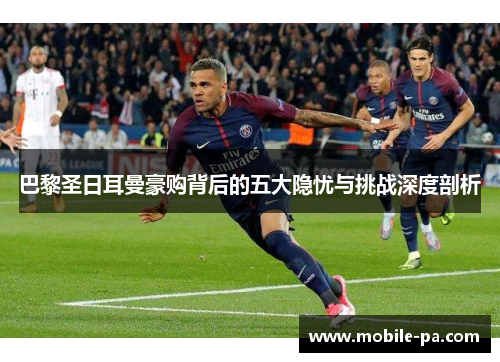 巴黎圣日耳曼豪购背后的五大隐忧与挑战深度剖析