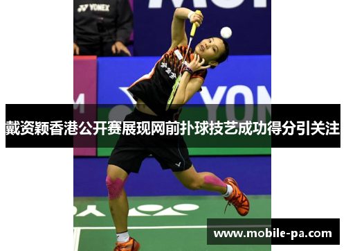 戴资颖香港公开赛展现网前扑球技艺成功得分引关注