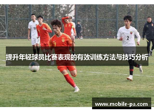 提升年轻球员比赛表现的有效训练方法与技巧分析