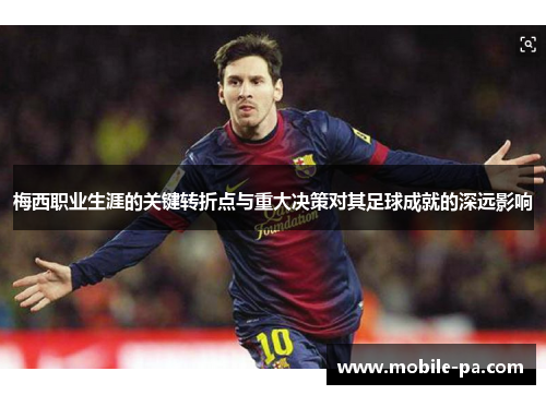 梅西职业生涯的关键转折点与重大决策对其足球成就的深远影响
