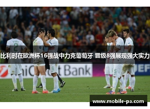 比利时在欧洲杯16强战中力克葡萄牙 晋级8强展现强大实力