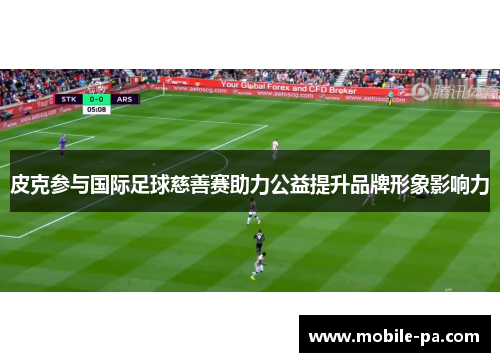 皮克参与国际足球慈善赛助力公益提升品牌形象影响力