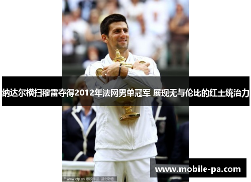 纳达尔横扫穆雷夺得2012年法网男单冠军 展现无与伦比的红土统治力