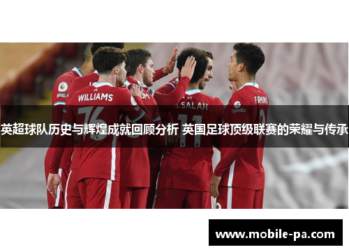 英超球队历史与辉煌成就回顾分析 英国足球顶级联赛的荣耀与传承