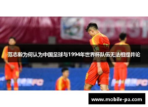 范志毅为何认为中国足球与1994年世界杯队伍无法相提并论