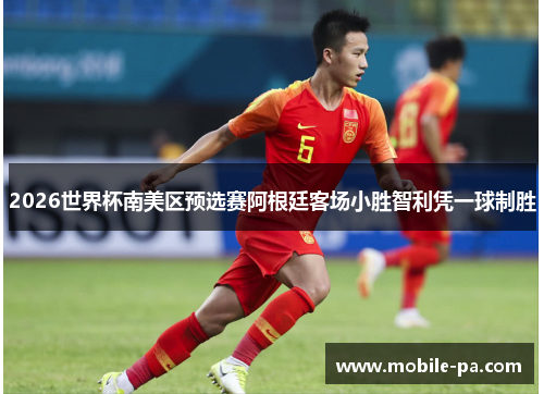 2026世界杯南美区预选赛阿根廷客场小胜智利凭一球制胜