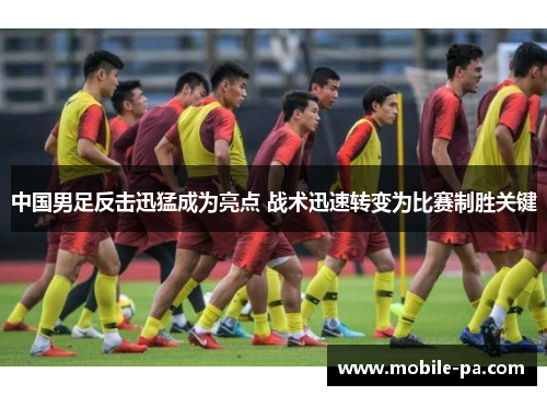 中国男足反击迅猛成为亮点 战术迅速转变为比赛制胜关键
