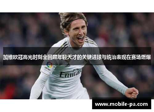 加维欧冠高光时刻全回顾年轻天才的关键进球与统治表现在赛场燃爆