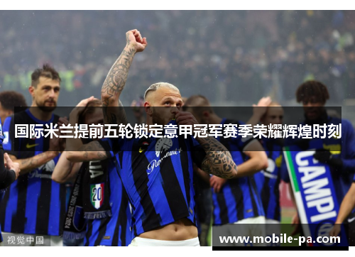 国际米兰提前五轮锁定意甲冠军赛季荣耀辉煌时刻