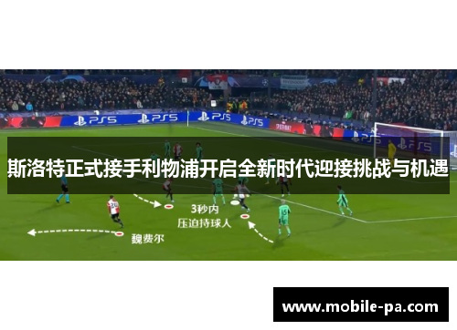 斯洛特正式接手利物浦开启全新时代迎接挑战与机遇