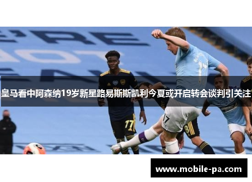 皇马看中阿森纳19岁新星路易斯斯凯利今夏或开启转会谈判引关注 皇马看中阿森纳19岁新星路易斯斯凯利今夏或开启转会谈判引关注