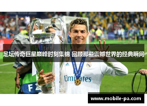 足坛传奇巨星巅峰时刻集锦 回顾那些震撼世界的经典瞬间
