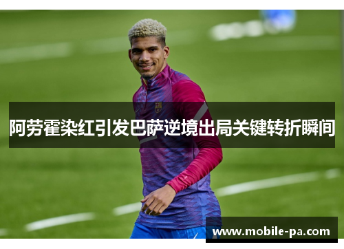 阿劳霍染红引发巴萨逆境出局关键转折瞬间 阿劳霍染红引发巴萨逆境出局关键转折瞬间